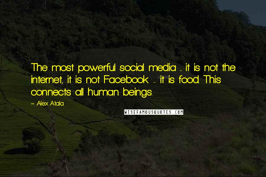 Alex Atala Quotes: The most powerful social media ... it is not the internet, it is not Facebook - it is food. This connects all human beings.