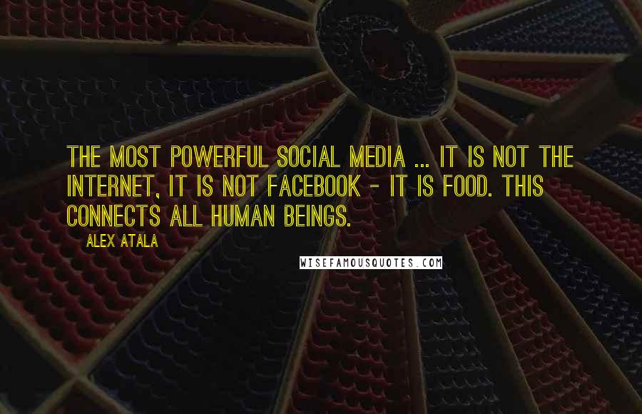 Alex Atala Quotes: The most powerful social media ... it is not the internet, it is not Facebook - it is food. This connects all human beings.