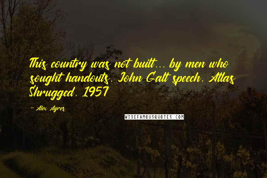 Alex Ayres Quotes: This country was not built... by men who sought handouts. John Galt speech, Atlas Shrugged, 1957