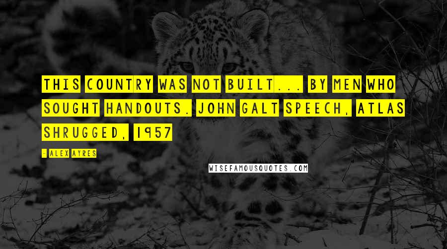 Alex Ayres Quotes: This country was not built... by men who sought handouts. John Galt speech, Atlas Shrugged, 1957