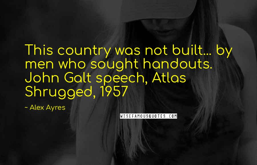 Alex Ayres Quotes: This country was not built... by men who sought handouts. John Galt speech, Atlas Shrugged, 1957