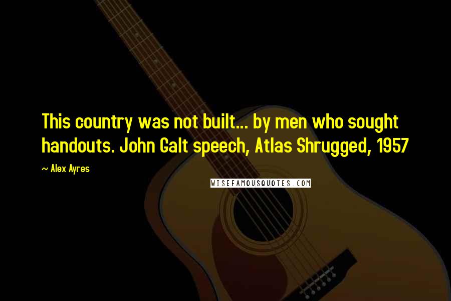 Alex Ayres Quotes: This country was not built... by men who sought handouts. John Galt speech, Atlas Shrugged, 1957