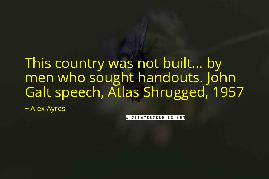 Alex Ayres Quotes: This country was not built... by men who sought handouts. John Galt speech, Atlas Shrugged, 1957