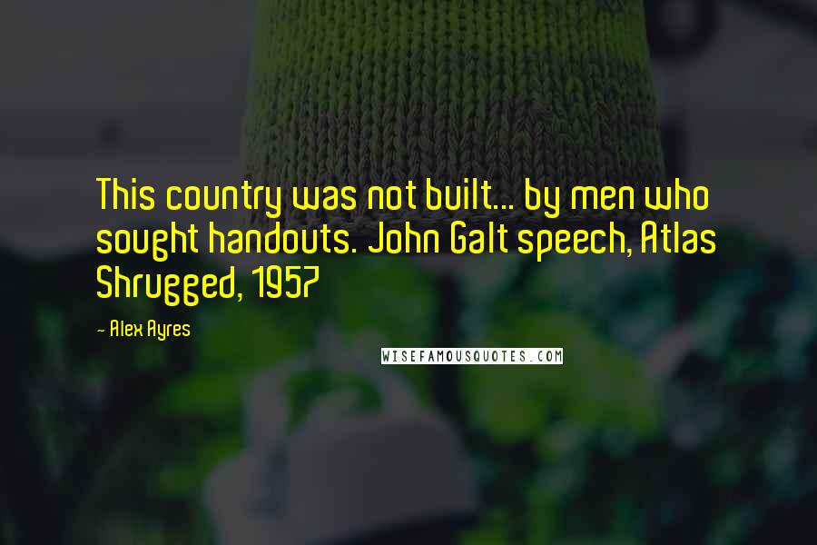 Alex Ayres Quotes: This country was not built... by men who sought handouts. John Galt speech, Atlas Shrugged, 1957