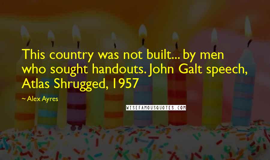 Alex Ayres Quotes: This country was not built... by men who sought handouts. John Galt speech, Atlas Shrugged, 1957