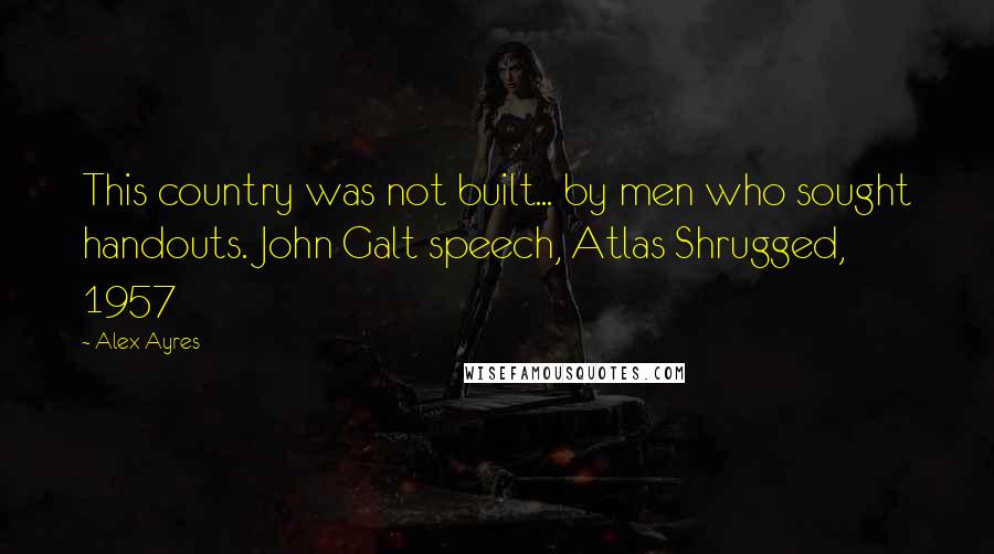 Alex Ayres Quotes: This country was not built... by men who sought handouts. John Galt speech, Atlas Shrugged, 1957