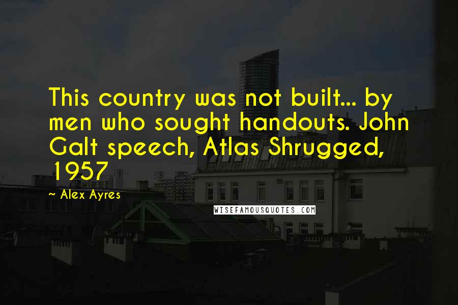 Alex Ayres Quotes: This country was not built... by men who sought handouts. John Galt speech, Atlas Shrugged, 1957