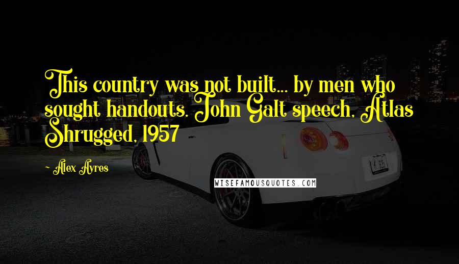 Alex Ayres Quotes: This country was not built... by men who sought handouts. John Galt speech, Atlas Shrugged, 1957