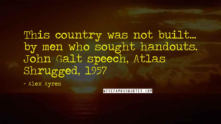 Alex Ayres Quotes: This country was not built... by men who sought handouts. John Galt speech, Atlas Shrugged, 1957