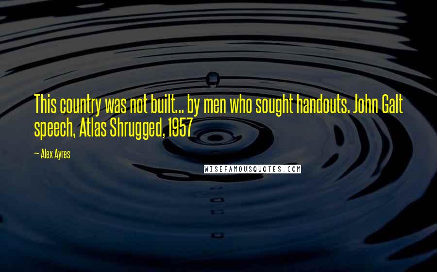 Alex Ayres Quotes: This country was not built... by men who sought handouts. John Galt speech, Atlas Shrugged, 1957