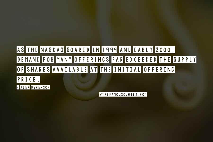 Alex Berenson Quotes: As the Nasdaq soared in 1999 and early 2000, demand for many offerings far exceeded the supply of shares available at the initial offering price.