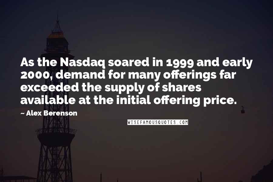 Alex Berenson Quotes: As the Nasdaq soared in 1999 and early 2000, demand for many offerings far exceeded the supply of shares available at the initial offering price.