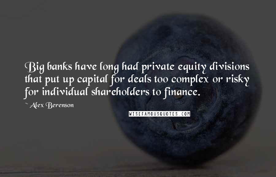 Alex Berenson Quotes: Big banks have long had private equity divisions that put up capital for deals too complex or risky for individual shareholders to finance.