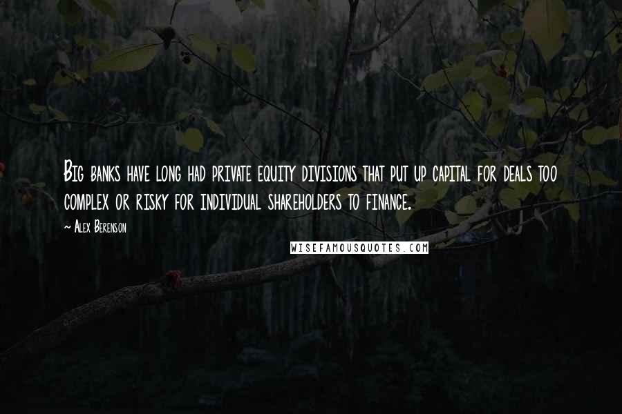 Alex Berenson Quotes: Big banks have long had private equity divisions that put up capital for deals too complex or risky for individual shareholders to finance.
