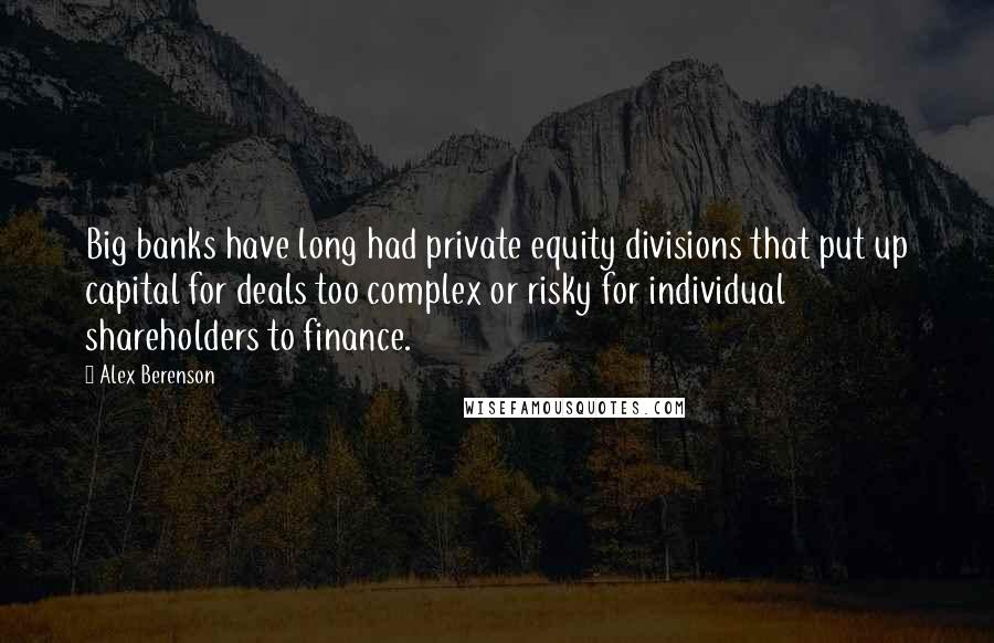 Alex Berenson Quotes: Big banks have long had private equity divisions that put up capital for deals too complex or risky for individual shareholders to finance.