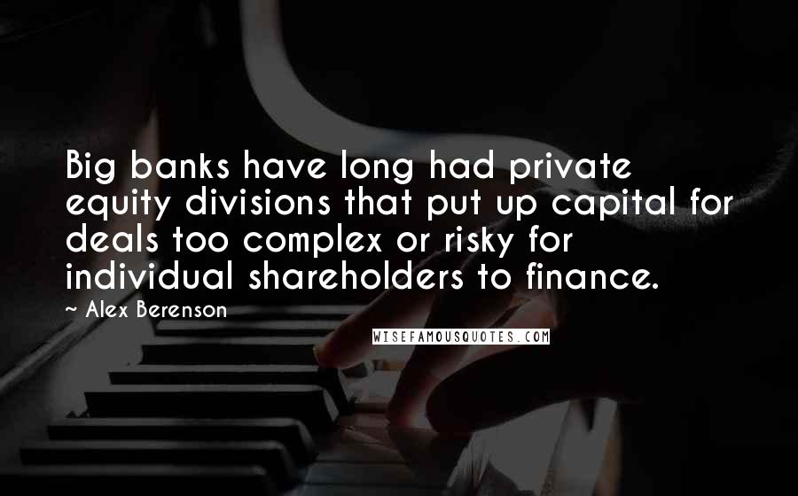 Alex Berenson Quotes: Big banks have long had private equity divisions that put up capital for deals too complex or risky for individual shareholders to finance.