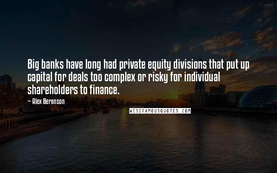 Alex Berenson Quotes: Big banks have long had private equity divisions that put up capital for deals too complex or risky for individual shareholders to finance.