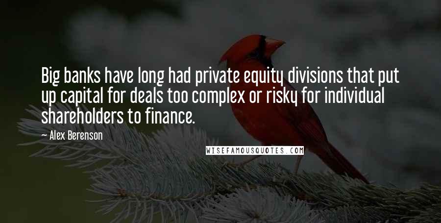 Alex Berenson Quotes: Big banks have long had private equity divisions that put up capital for deals too complex or risky for individual shareholders to finance.