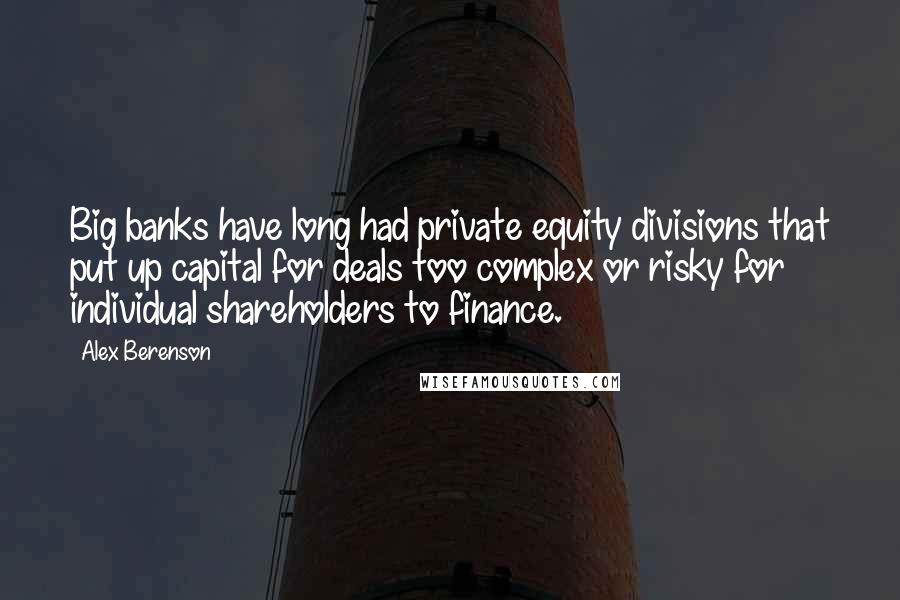 Alex Berenson Quotes: Big banks have long had private equity divisions that put up capital for deals too complex or risky for individual shareholders to finance.