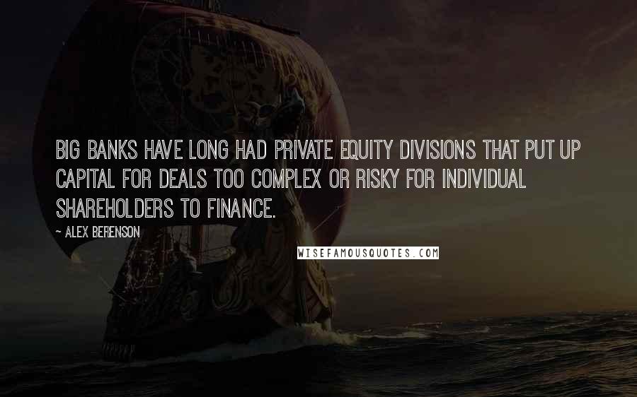 Alex Berenson Quotes: Big banks have long had private equity divisions that put up capital for deals too complex or risky for individual shareholders to finance.