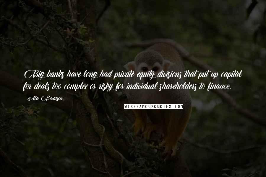 Alex Berenson Quotes: Big banks have long had private equity divisions that put up capital for deals too complex or risky for individual shareholders to finance.