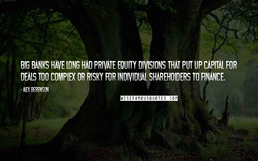 Alex Berenson Quotes: Big banks have long had private equity divisions that put up capital for deals too complex or risky for individual shareholders to finance.