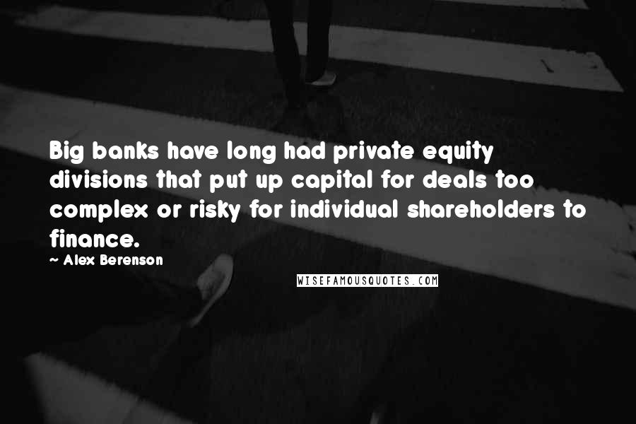 Alex Berenson Quotes: Big banks have long had private equity divisions that put up capital for deals too complex or risky for individual shareholders to finance.