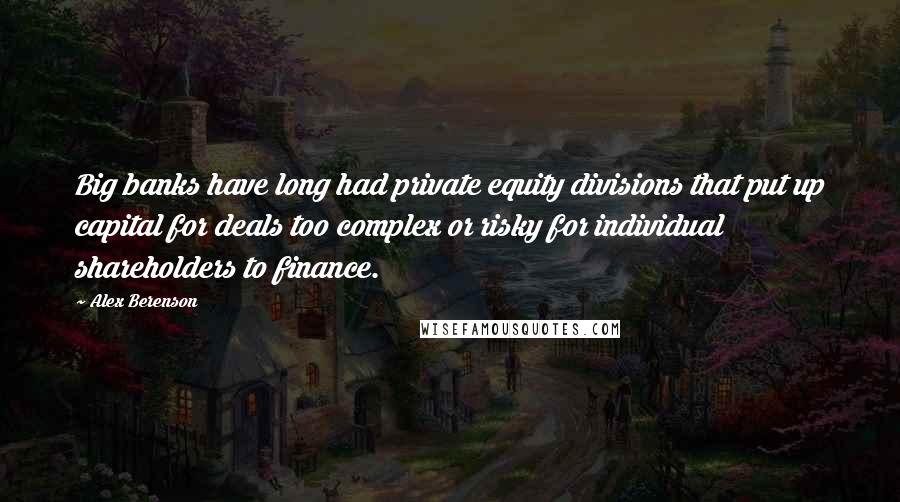 Alex Berenson Quotes: Big banks have long had private equity divisions that put up capital for deals too complex or risky for individual shareholders to finance.