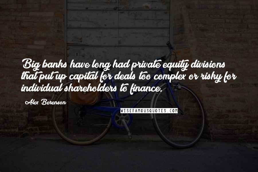 Alex Berenson Quotes: Big banks have long had private equity divisions that put up capital for deals too complex or risky for individual shareholders to finance.