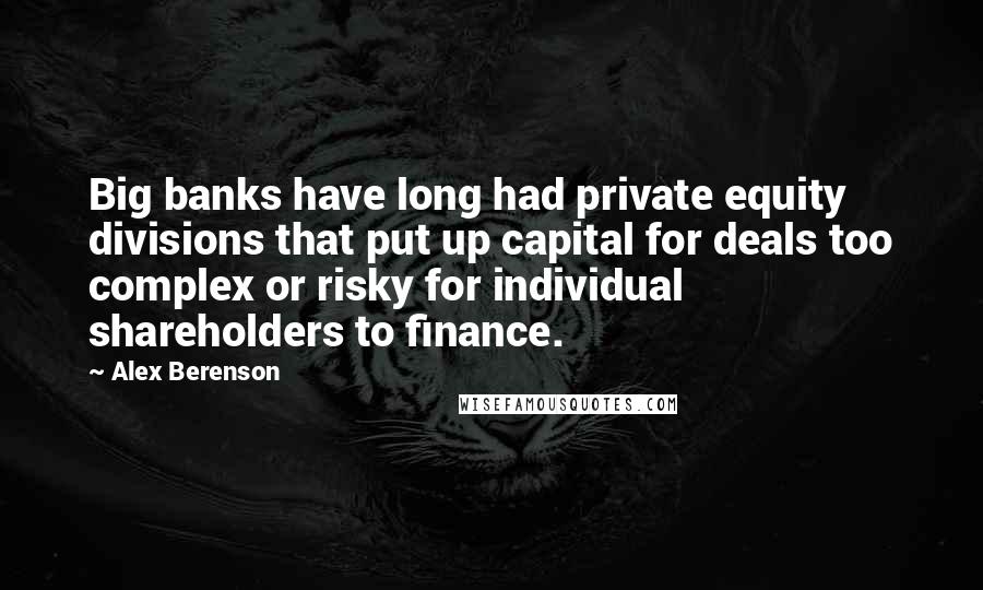 Alex Berenson Quotes: Big banks have long had private equity divisions that put up capital for deals too complex or risky for individual shareholders to finance.