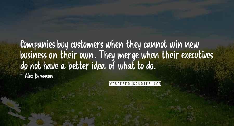 Alex Berenson Quotes: Companies buy customers when they cannot win new business on their own. They merge when their executives do not have a better idea of what to do.