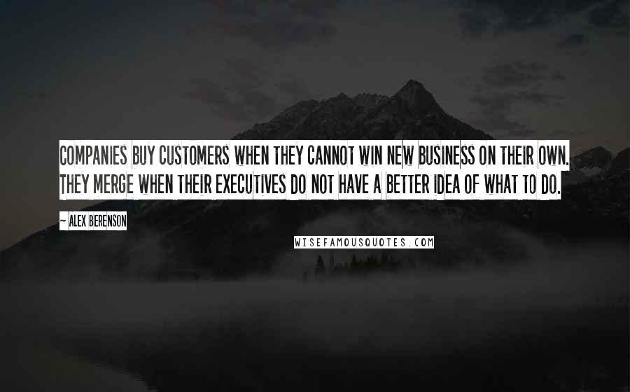 Alex Berenson Quotes: Companies buy customers when they cannot win new business on their own. They merge when their executives do not have a better idea of what to do.