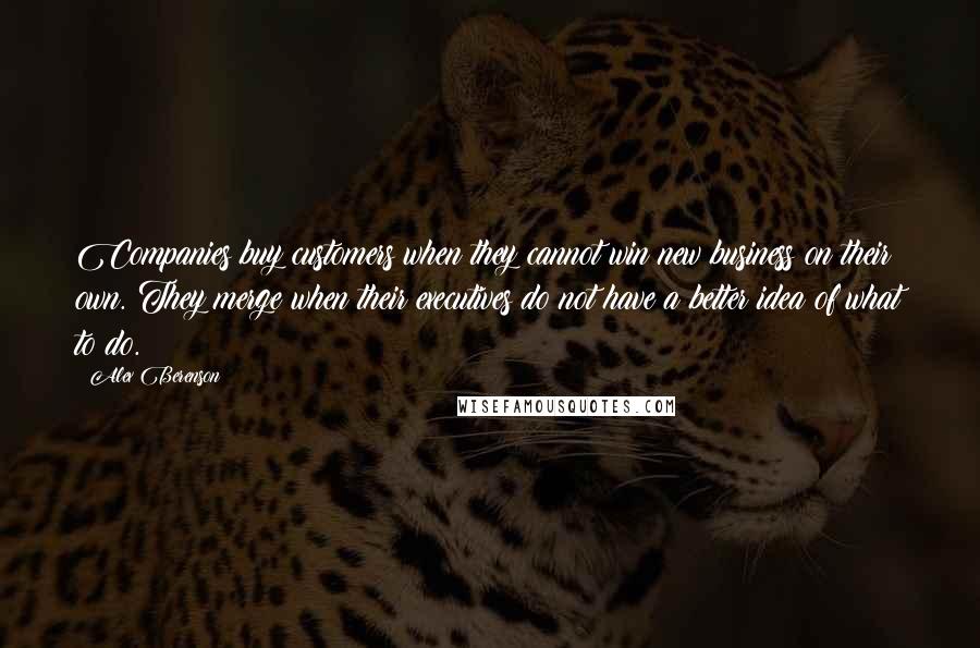 Alex Berenson Quotes: Companies buy customers when they cannot win new business on their own. They merge when their executives do not have a better idea of what to do.