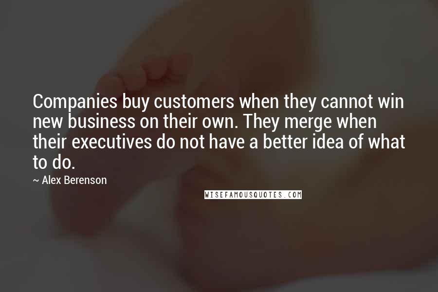 Alex Berenson Quotes: Companies buy customers when they cannot win new business on their own. They merge when their executives do not have a better idea of what to do.