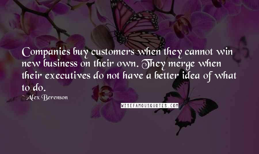 Alex Berenson Quotes: Companies buy customers when they cannot win new business on their own. They merge when their executives do not have a better idea of what to do.