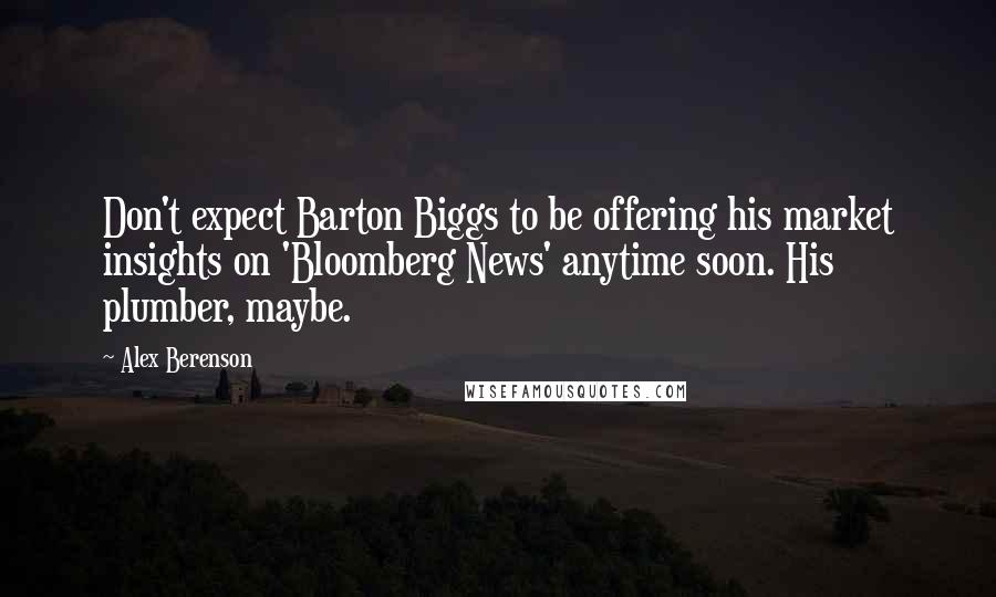 Alex Berenson Quotes: Don't expect Barton Biggs to be offering his market insights on 'Bloomberg News' anytime soon. His plumber, maybe.