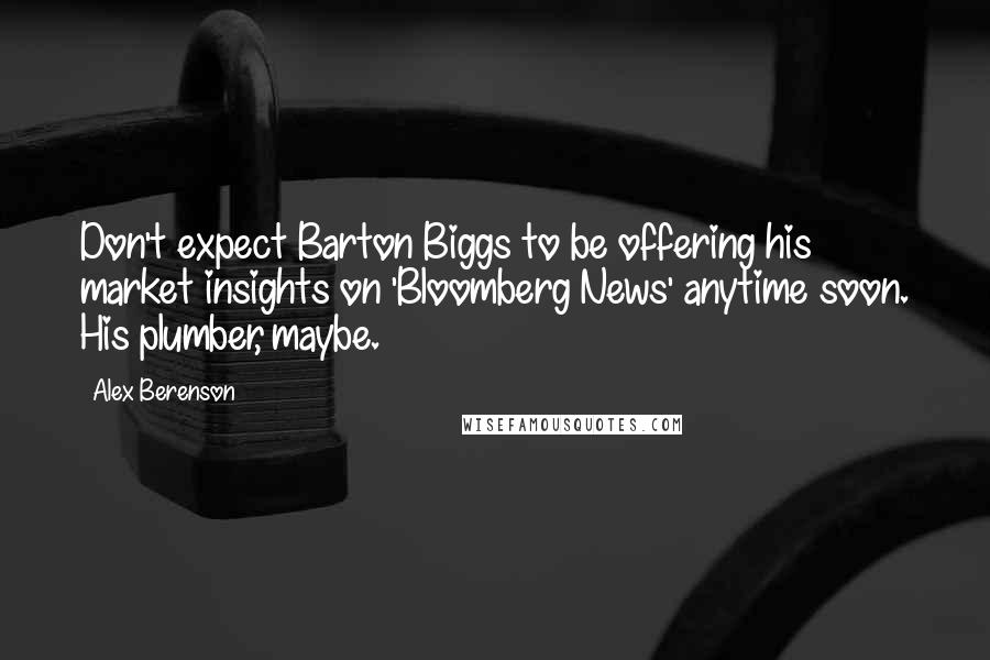 Alex Berenson Quotes: Don't expect Barton Biggs to be offering his market insights on 'Bloomberg News' anytime soon. His plumber, maybe.