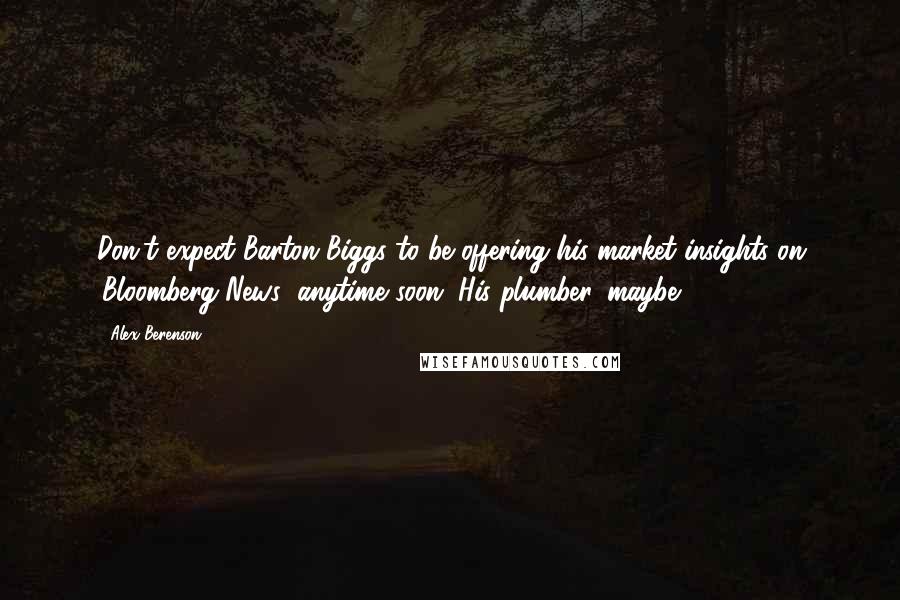 Alex Berenson Quotes: Don't expect Barton Biggs to be offering his market insights on 'Bloomberg News' anytime soon. His plumber, maybe.