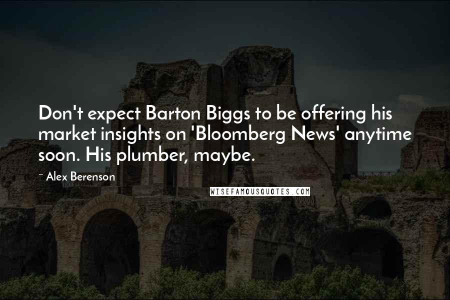 Alex Berenson Quotes: Don't expect Barton Biggs to be offering his market insights on 'Bloomberg News' anytime soon. His plumber, maybe.