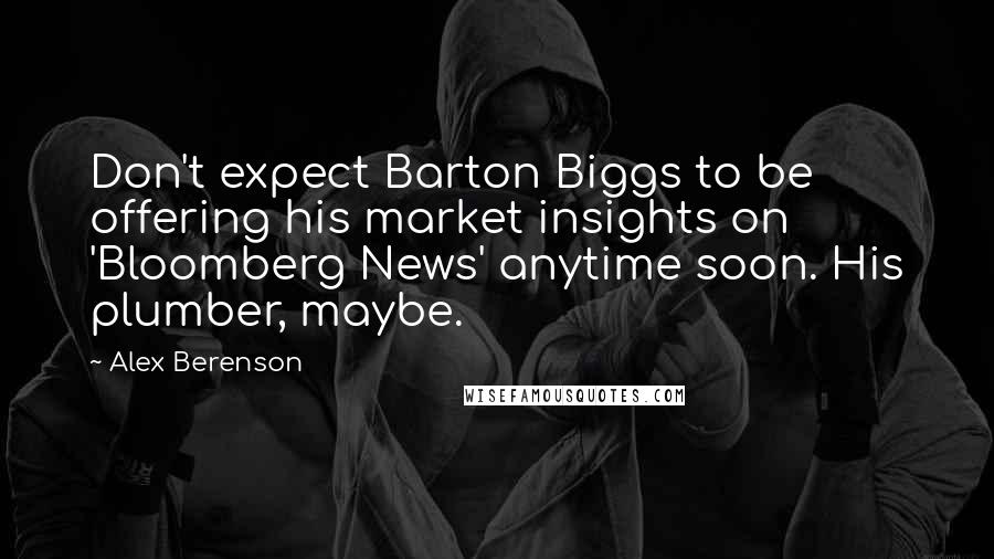 Alex Berenson Quotes: Don't expect Barton Biggs to be offering his market insights on 'Bloomberg News' anytime soon. His plumber, maybe.