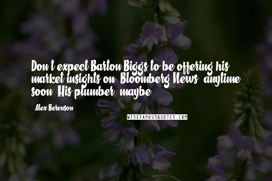 Alex Berenson Quotes: Don't expect Barton Biggs to be offering his market insights on 'Bloomberg News' anytime soon. His plumber, maybe.