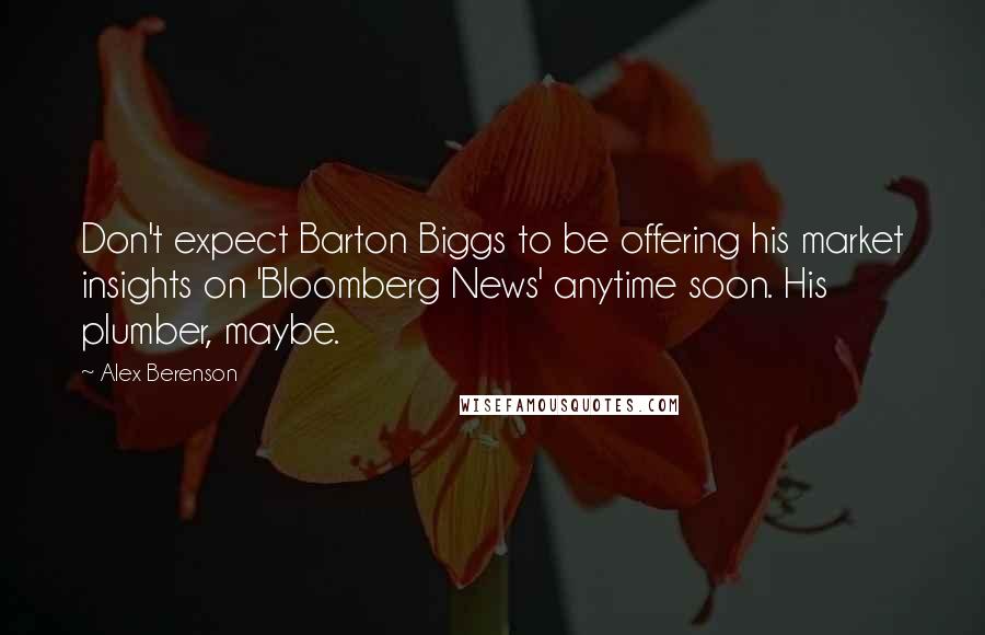 Alex Berenson Quotes: Don't expect Barton Biggs to be offering his market insights on 'Bloomberg News' anytime soon. His plumber, maybe.