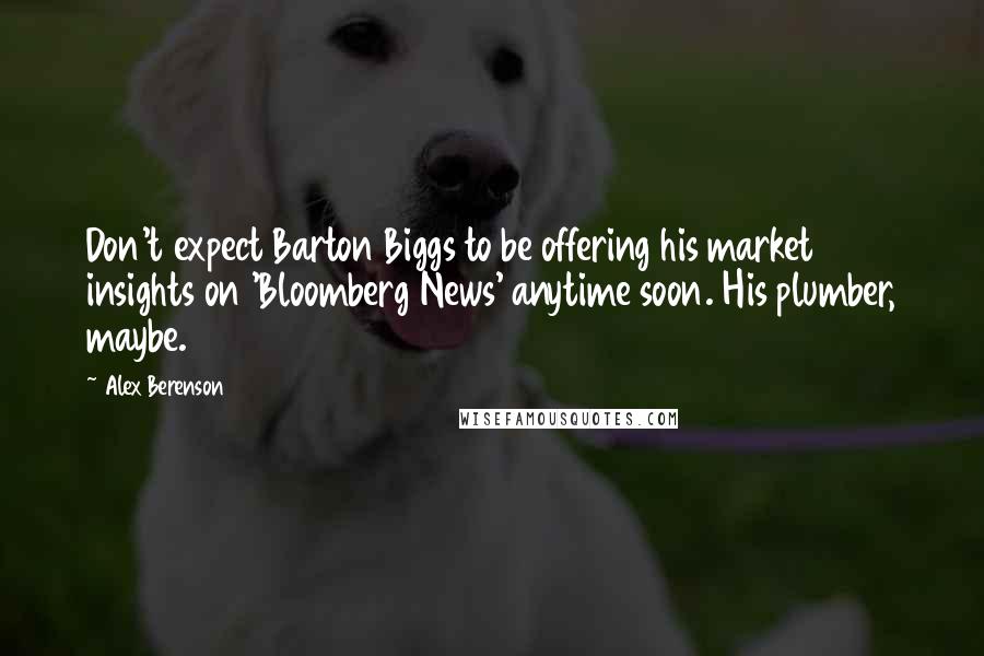 Alex Berenson Quotes: Don't expect Barton Biggs to be offering his market insights on 'Bloomberg News' anytime soon. His plumber, maybe.