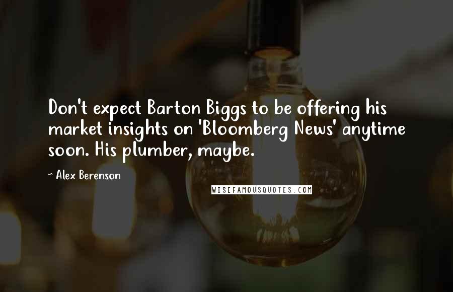 Alex Berenson Quotes: Don't expect Barton Biggs to be offering his market insights on 'Bloomberg News' anytime soon. His plumber, maybe.