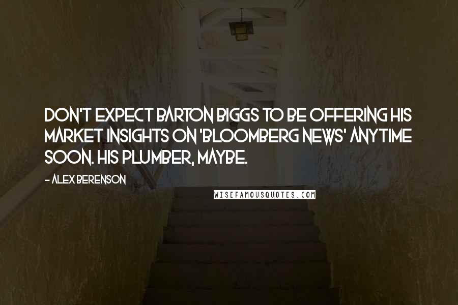 Alex Berenson Quotes: Don't expect Barton Biggs to be offering his market insights on 'Bloomberg News' anytime soon. His plumber, maybe.