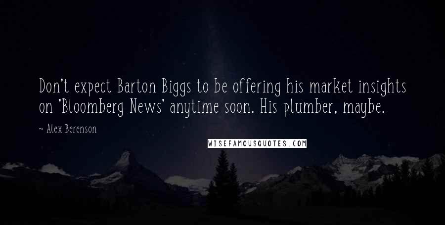 Alex Berenson Quotes: Don't expect Barton Biggs to be offering his market insights on 'Bloomberg News' anytime soon. His plumber, maybe.