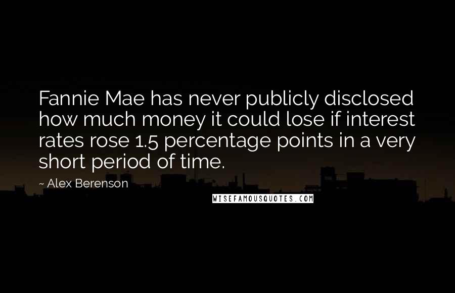 Alex Berenson Quotes: Fannie Mae has never publicly disclosed how much money it could lose if interest rates rose 1.5 percentage points in a very short period of time.