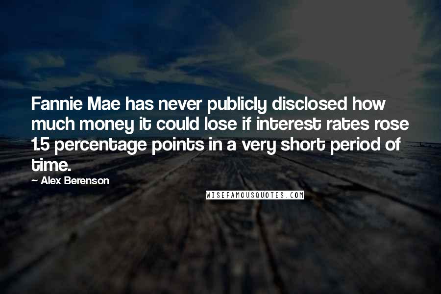 Alex Berenson Quotes: Fannie Mae has never publicly disclosed how much money it could lose if interest rates rose 1.5 percentage points in a very short period of time.