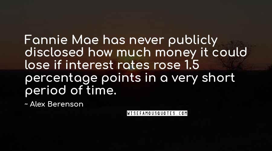 Alex Berenson Quotes: Fannie Mae has never publicly disclosed how much money it could lose if interest rates rose 1.5 percentage points in a very short period of time.