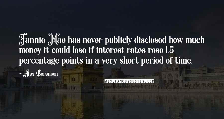 Alex Berenson Quotes: Fannie Mae has never publicly disclosed how much money it could lose if interest rates rose 1.5 percentage points in a very short period of time.